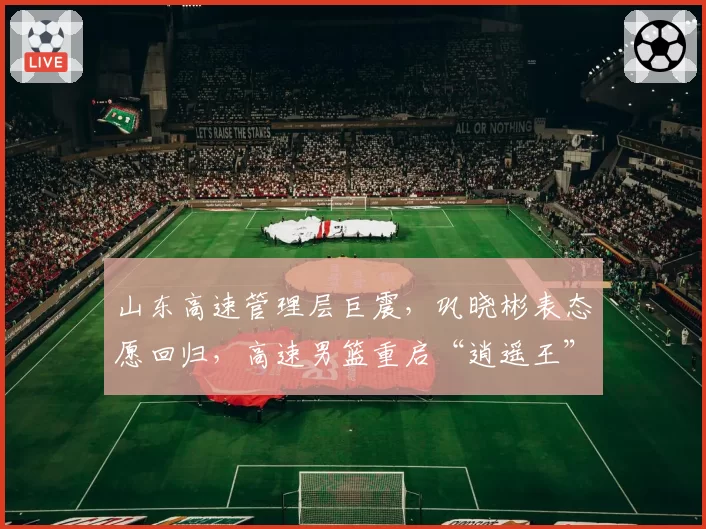 山东高速管理层巨震，巩晓彬表态愿回归，高速男篮重启“逍遥王”时代