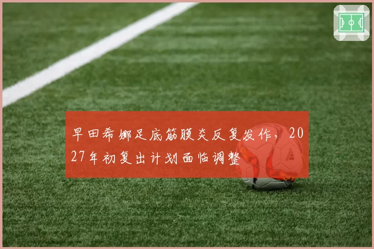 早田希娜足底筋膜炎反复发作，2027年初复出计划面临调整