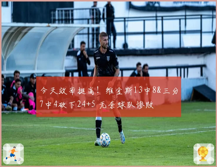 今天效率挺高！维金斯13中8&三分7中4砍下24+5 无奈球队惨败