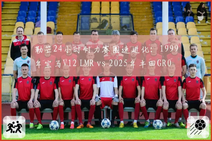 勒芒24小时耐力赛圈速进化：1999年宝马V12 LMR vs 2025年丰田GR010混动对比