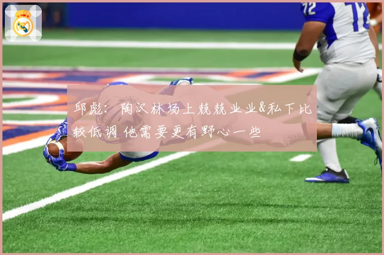 邱彪:陶汉林场上兢兢业业&私下比较低调 他需要更有野心一些