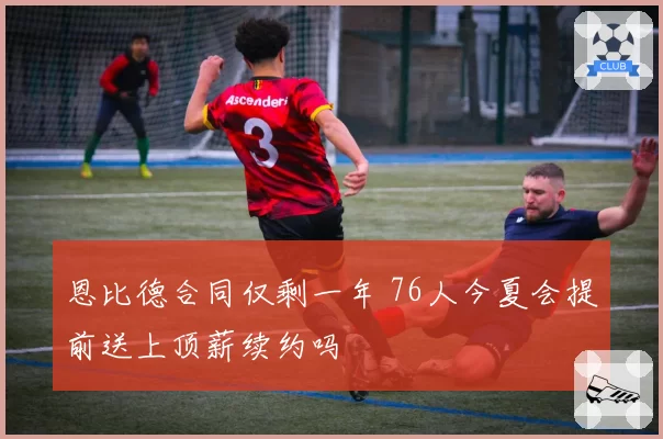 恩比德合同仅剩一年 76人今夏会提前送上顶薪续约吗