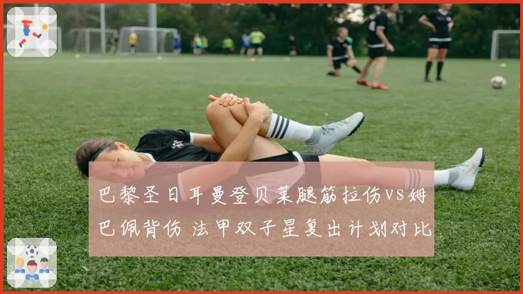 巴黎圣日耳曼登贝莱腿筋拉伤vs姆巴佩背伤 法甲双子星复出计划对比