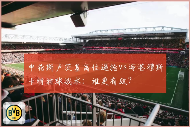 申花斯卢茨基高位逼抢vs海港穆斯卡特控球战术：谁更有效？