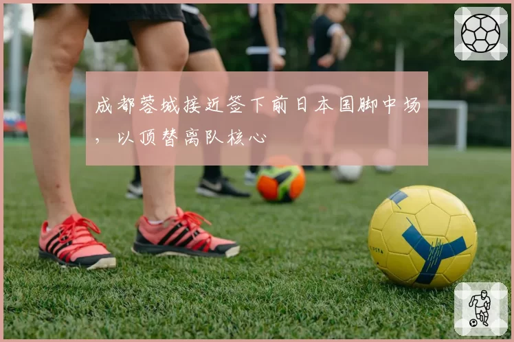 成都蓉城接近签下前日本国脚中场，以顶替离队核心