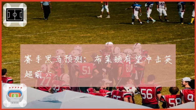 赛季黑马预测：布莱顿有望冲击英超前六