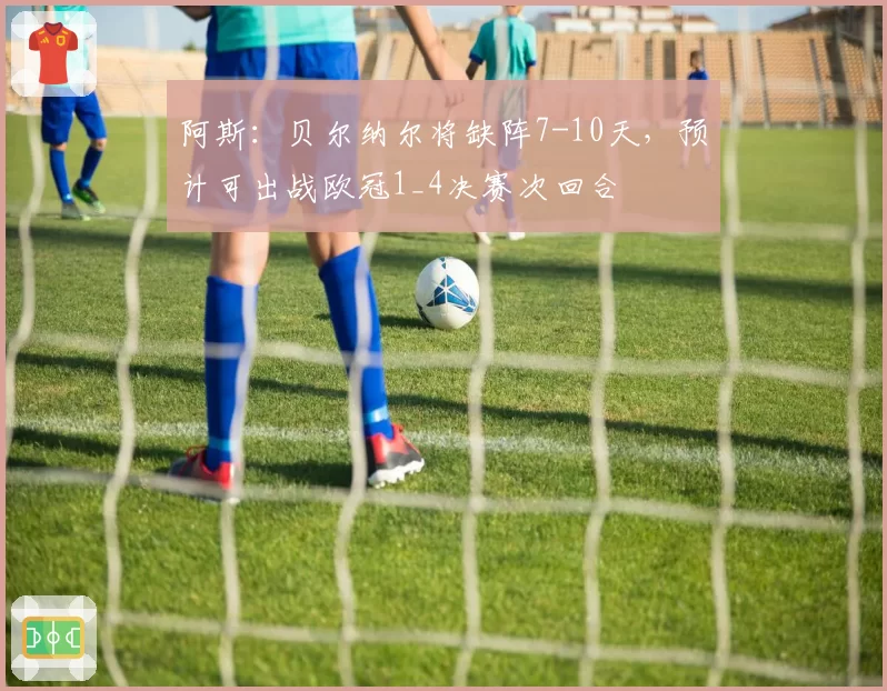 阿斯:贝尔纳尔将缺阵7-10天,预计可出战欧冠1_4决赛次回合