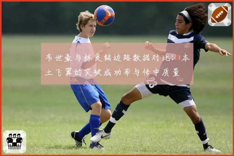 韦世豪与林良铭边路数据对比：本土飞翼的突破成功率与传中质量
