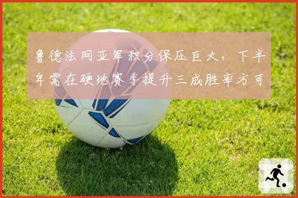 鲁德法网亚军积分保压巨大，下半年需在硬地赛季提升三成胜率方可保分