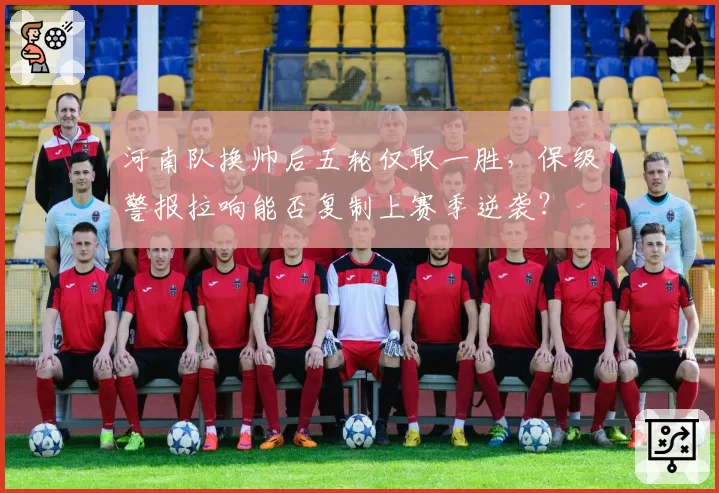 河南队换帅后五轮仅取一胜，保级警报拉响能否复制上赛季逆袭？