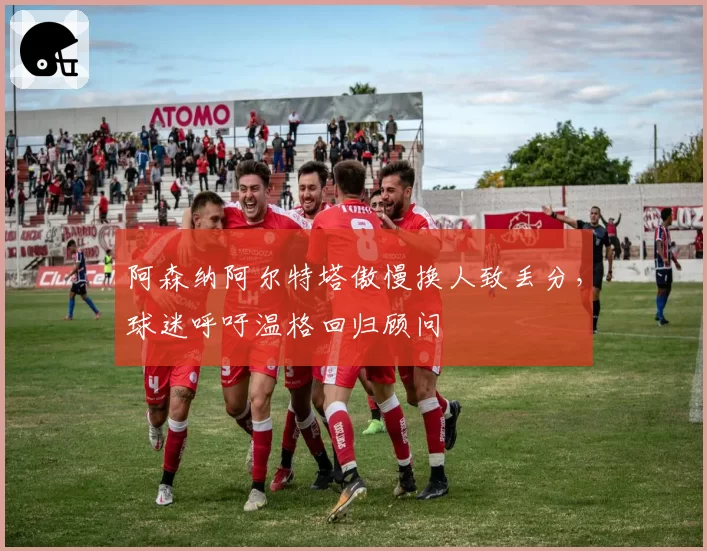 阿森纳阿尔特塔傲慢换人致丢分，球迷呼吁温格回归顾问
