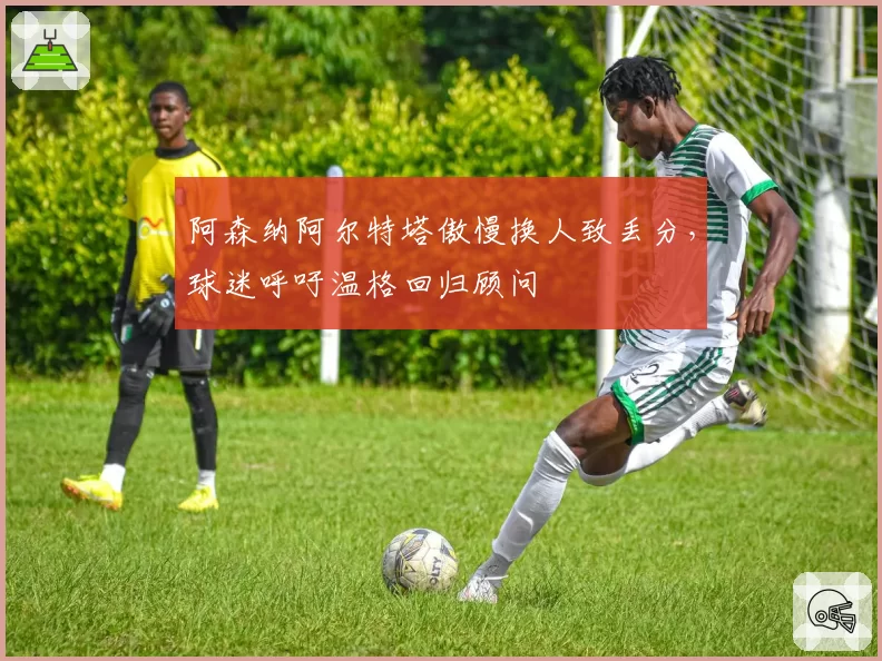 阿森纳阿尔特塔傲慢换人致丢分，球迷呼吁温格回归顾问