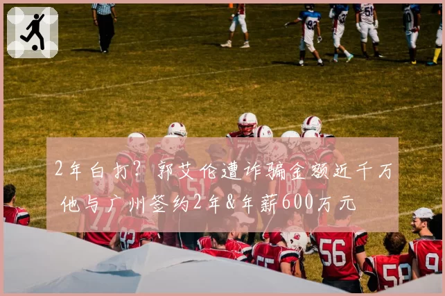 2年白打?郭艾伦遭诈骗金额近千万 他与广州签约2年&年薪600万元