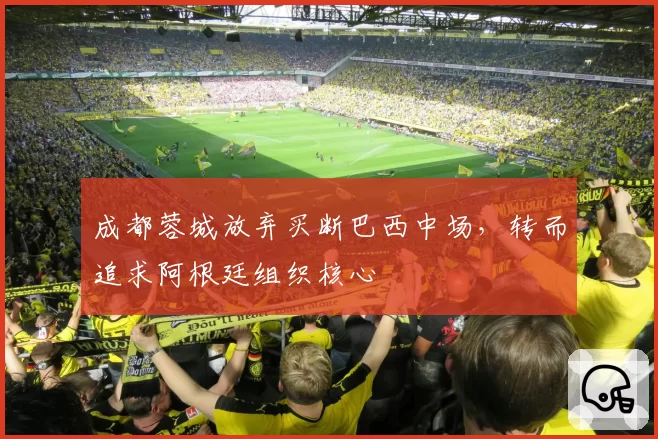 成都蓉城放弃买断巴西中场,转而追求阿根廷组织核心