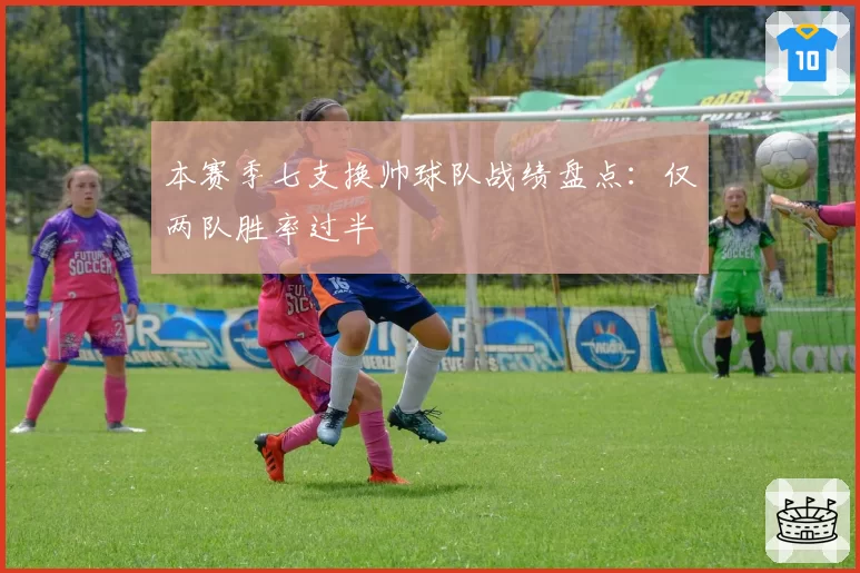 本赛季七支换帅球队战绩盘点：仅两队胜率过半