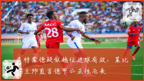 多特蒙德疑似越位进球有效，莱比锡主帅直言德甲公正性沦丧