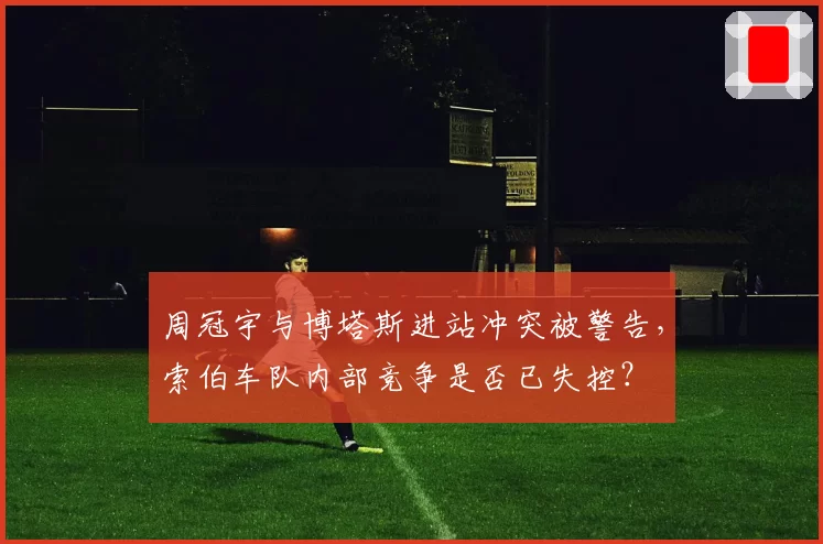 周冠宇与博塔斯进站冲突被警告,索伯车队内部竞争是否已失控?