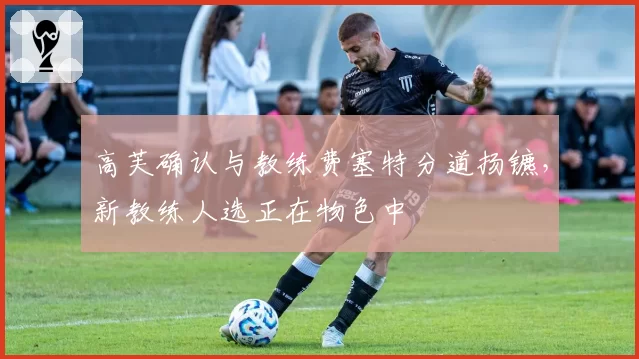 高芙确认与教练费塞特分道扬镳,新教练人选正在物色中