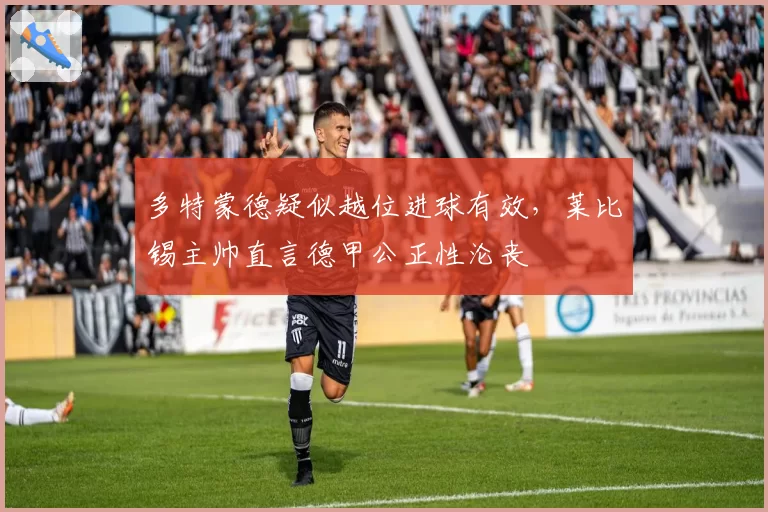 多特蒙德疑似越位进球有效，莱比锡主帅直言德甲公正性沦丧