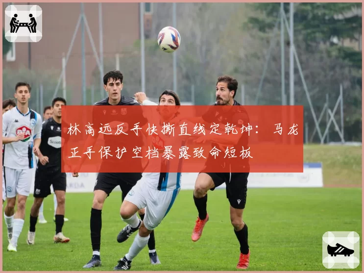 林高远反手快撕直线定乾坤：马龙正手保护空档暴露致命短板