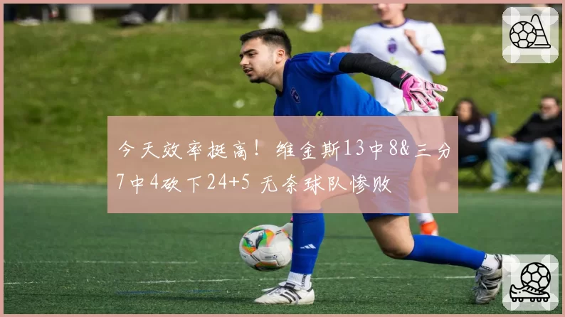 今天效率挺高！维金斯13中8&三分7中4砍下24+5 无奈球队惨败