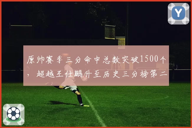 原帅赛季三分命中总数突破1500个,超越王仕鹏升至历史三分榜第二