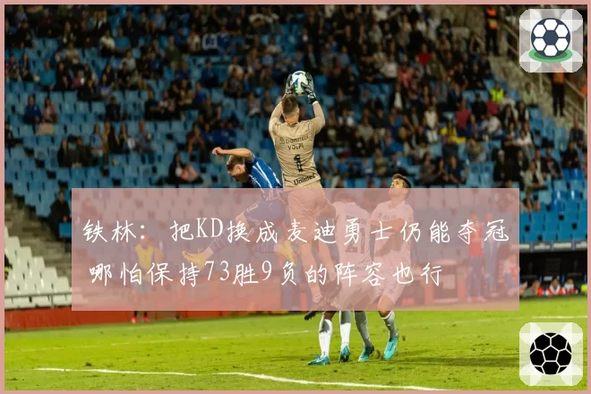 铁林:把KD换成麦迪勇士仍能夺冠 哪怕保持73胜9负的阵容也行