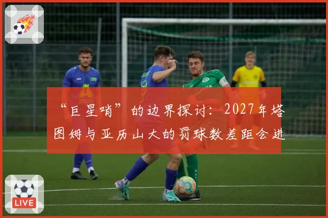 “巨星哨”的边界探讨：2027年塔图姆与亚历山大的罚球数差距会进一步扩大吗？