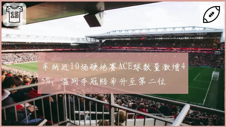 辛纳近10场硬地赛ACE球数量激增45%，温网夺冠赔率升至第二位