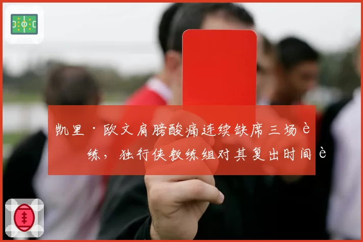 凯里·欧文肩膀酸痛连续缺席三场训练，独行侠教练组对其复出时间表讳莫如深