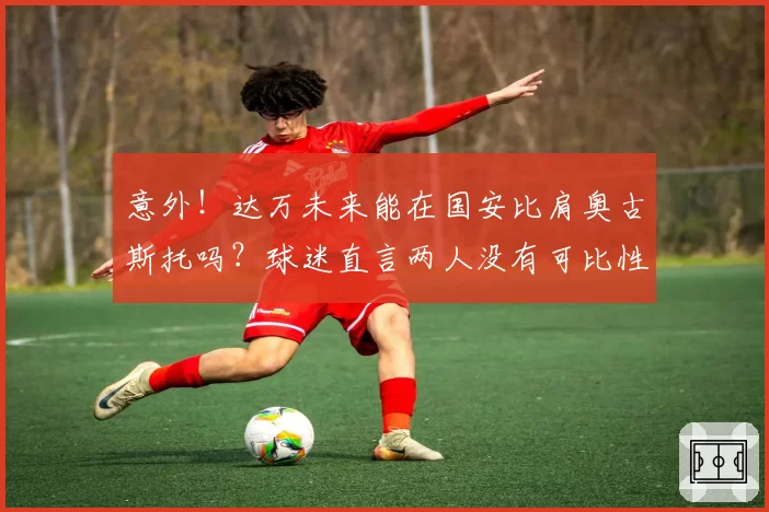 意外!达万未来能在国安比肩奥古斯托吗?球迷直言两人没有可比性