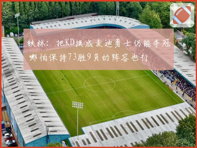 铁林:把KD换成麦迪勇士仍能夺冠 哪怕保持73胜9负的阵容也行