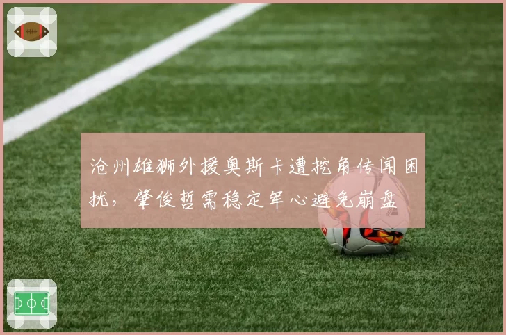 沧州雄狮外援奥斯卡遭挖角传闻困扰，肇俊哲需稳定军心避免崩盘