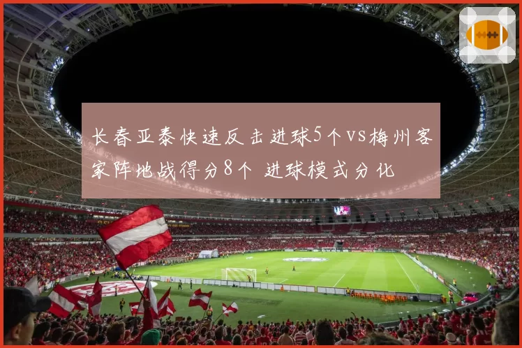 长春亚泰快速反击进球5个vs梅州客家阵地战得分8个 进球模式分化
