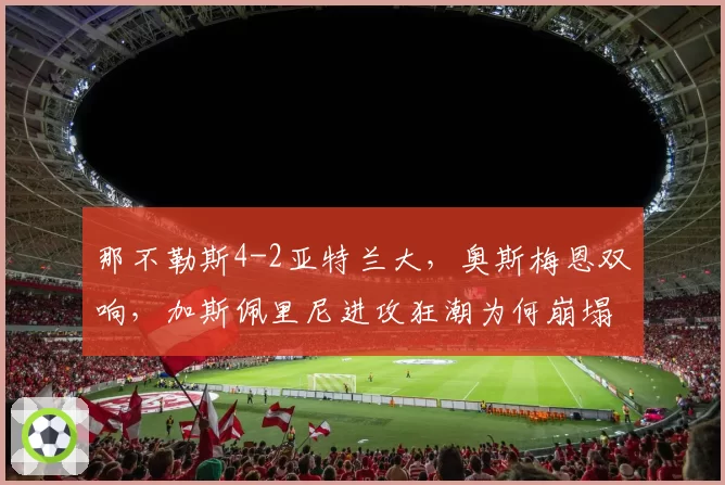 那不勒斯4-2亚特兰大，奥斯梅恩双响，加斯佩里尼进攻狂潮为何崩塌？