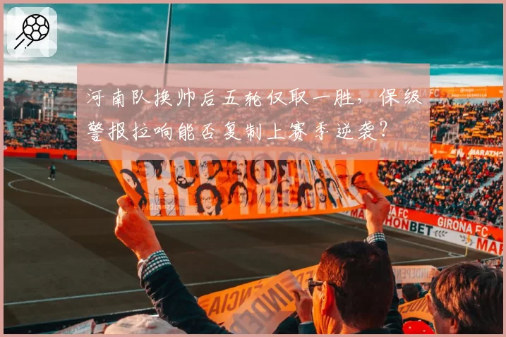 河南队换帅后五轮仅取一胜，保级警报拉响能否复制上赛季逆袭？