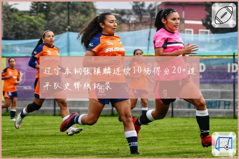 辽宁本钢张镇麟连续10场得分20+追平队史锋线纪录