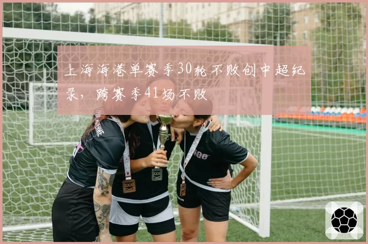 上海海港单赛季30轮不败创中超纪录,跨赛季41场不败