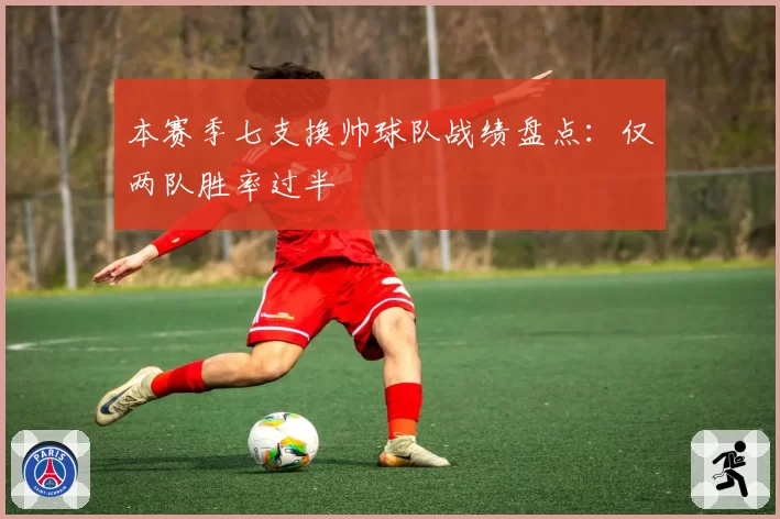 本赛季七支换帅球队战绩盘点：仅两队胜率过半