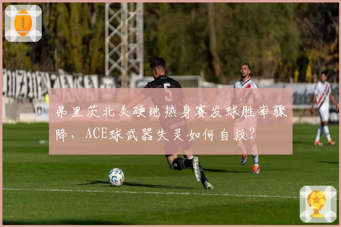 弗里茨北美硬地热身赛发球胜率骤降,ACE球武器失灵如何自救?