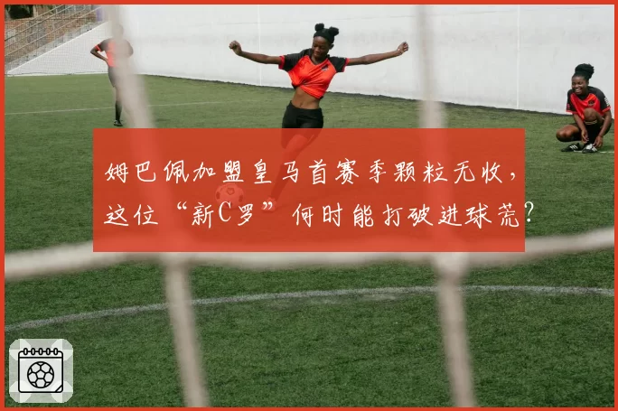 姆巴佩加盟皇马首赛季颗粒无收,这位“新C罗”何时能打破进球荒?