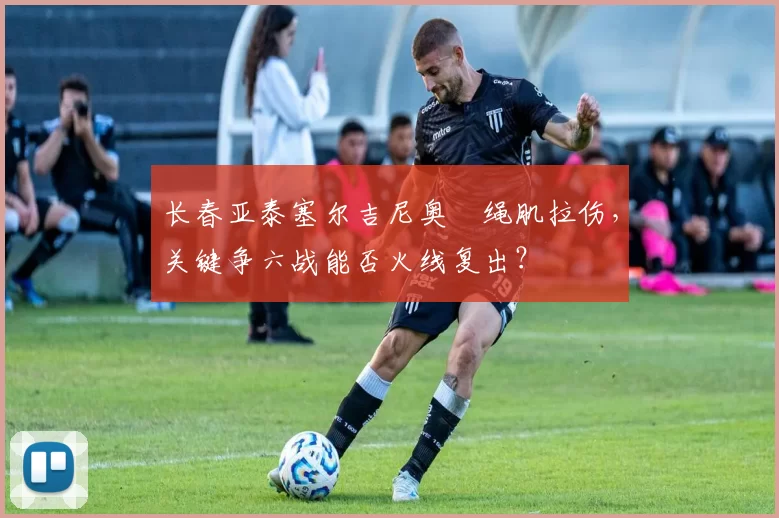 长春亚泰塞尔吉尼奥腘绳肌拉伤,关键争六战能否火线复出?
