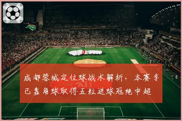 成都蓉城定位球战术解析，本赛季已靠角球取得五粒进球冠绝中超
