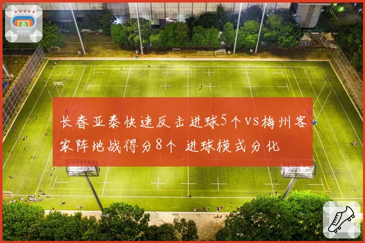 长春亚泰快速反击进球5个vs梅州客家阵地战得分8个 进球模式分化