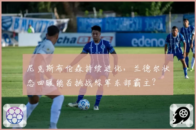 尼克斯布伦森持续进化，兰德尔状态回暖能否挑战绿军东部霸主？