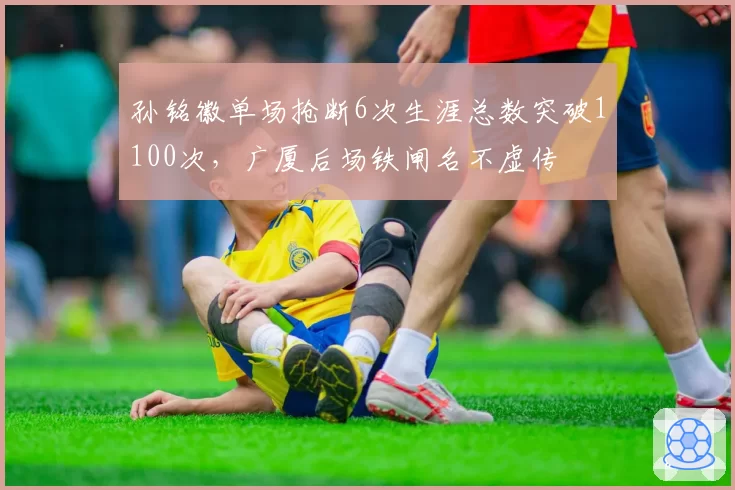孙铭徽单场抢断6次生涯总数突破1100次,广厦后场铁闸名不虚传