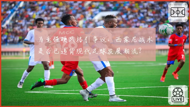 马竞强硬风格引争议，西蒙尼战术是否已违背现代足球发展潮流？