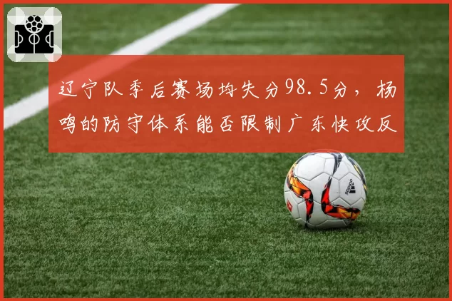 辽宁队季后赛场均失分98.5分,杨鸣的防守体系能否限制广东快攻反击?
