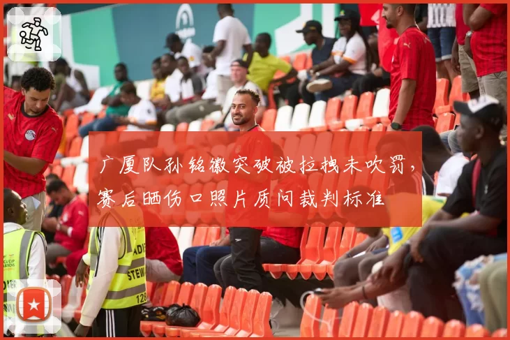 广厦队孙铭徽突破被拉拽未吹罚，赛后晒伤口照片质问裁判标准
