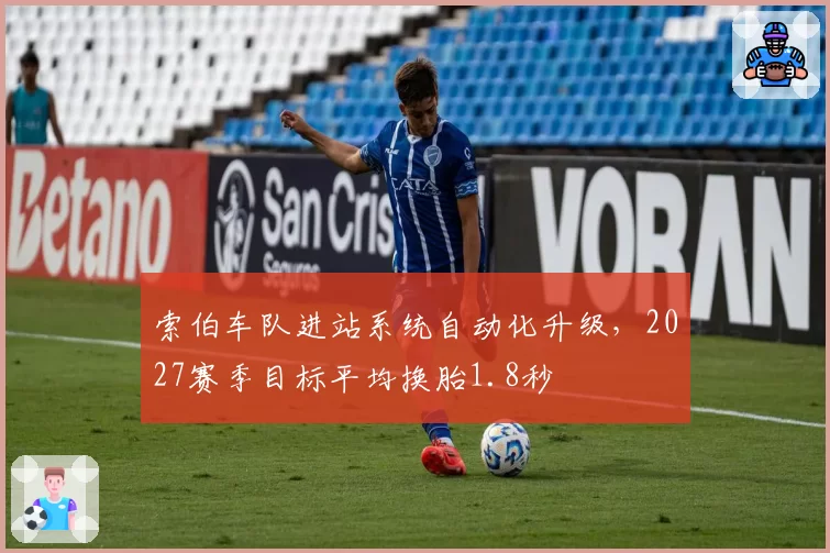 索伯车队进站系统自动化升级,2027赛季目标平均换胎1.8秒